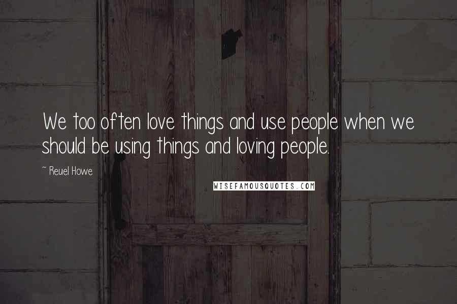 Reuel Howe Quotes: We too often love things and use people when we should be using things and loving people.