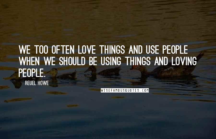 Reuel Howe Quotes: We too often love things and use people when we should be using things and loving people.