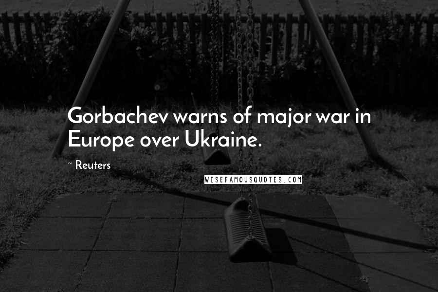 Reuters Quotes: Gorbachev warns of major war in Europe over Ukraine.