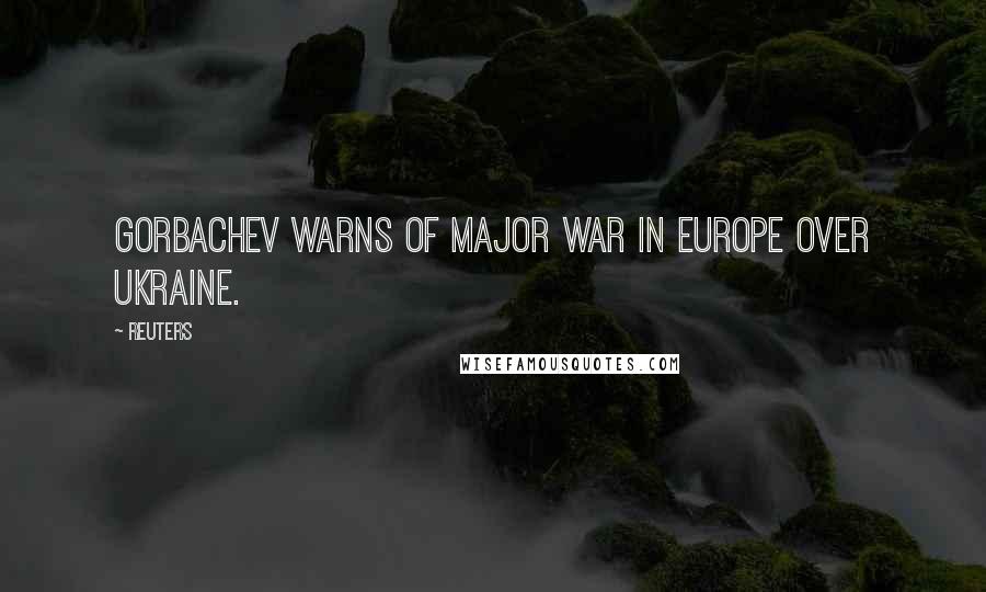 Reuters Quotes: Gorbachev warns of major war in Europe over Ukraine.