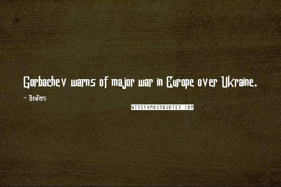 Reuters Quotes: Gorbachev warns of major war in Europe over Ukraine.