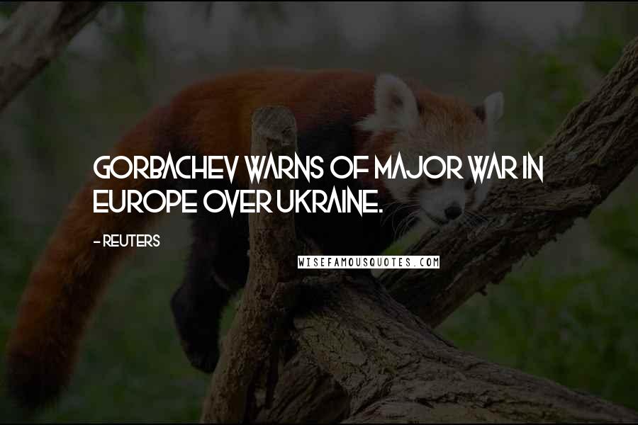 Reuters Quotes: Gorbachev warns of major war in Europe over Ukraine.