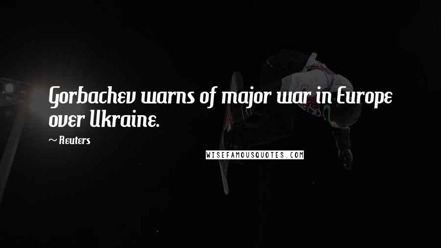 Reuters Quotes: Gorbachev warns of major war in Europe over Ukraine.