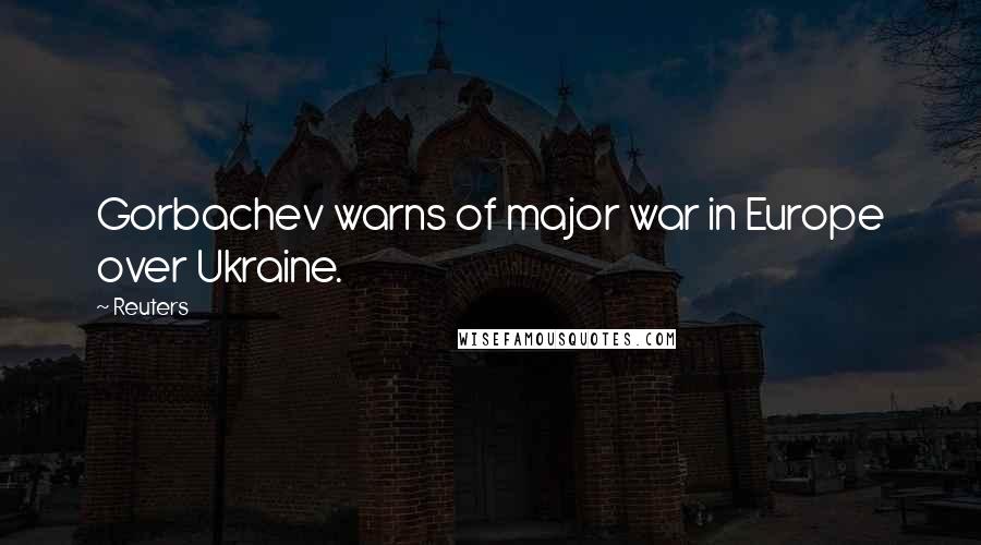 Reuters Quotes: Gorbachev warns of major war in Europe over Ukraine.