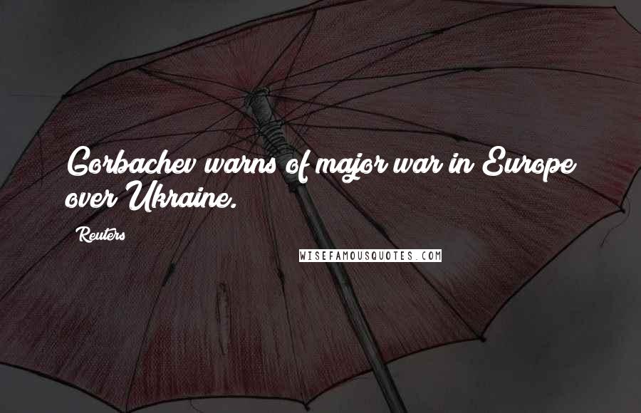 Reuters Quotes: Gorbachev warns of major war in Europe over Ukraine.