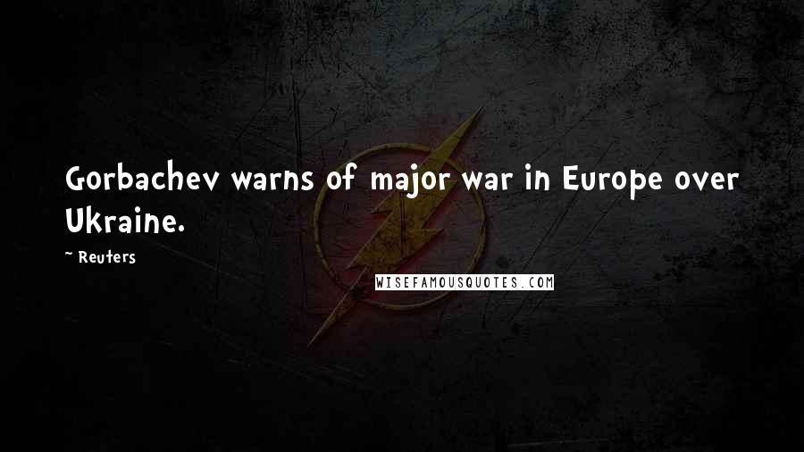 Reuters Quotes: Gorbachev warns of major war in Europe over Ukraine.