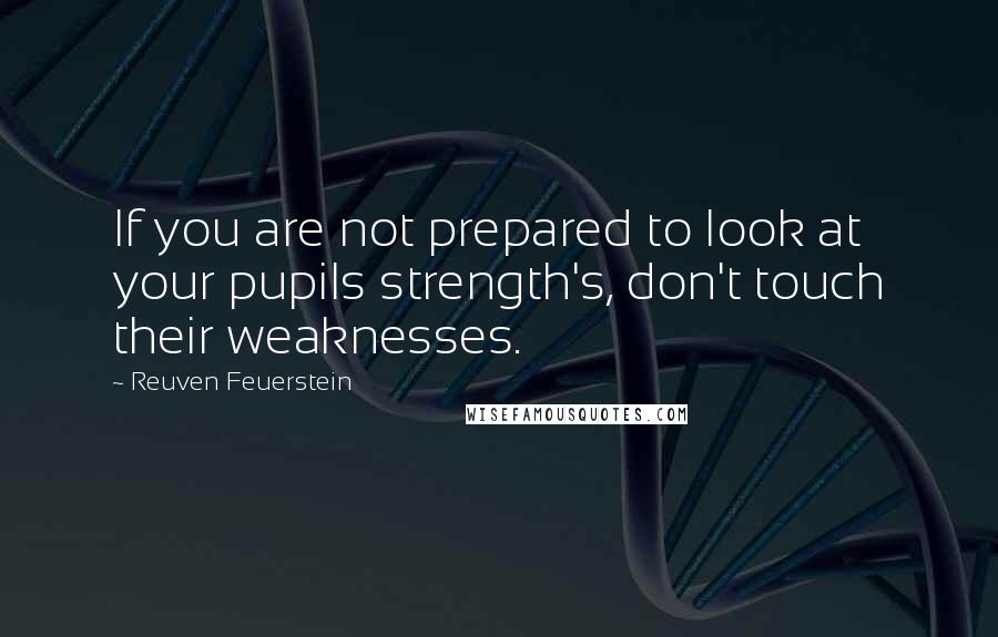 Reuven Feuerstein Quotes: If you are not prepared to look at your pupils strength's, don't touch their weaknesses.