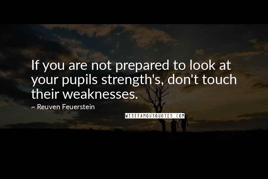 Reuven Feuerstein Quotes: If you are not prepared to look at your pupils strength's, don't touch their weaknesses.