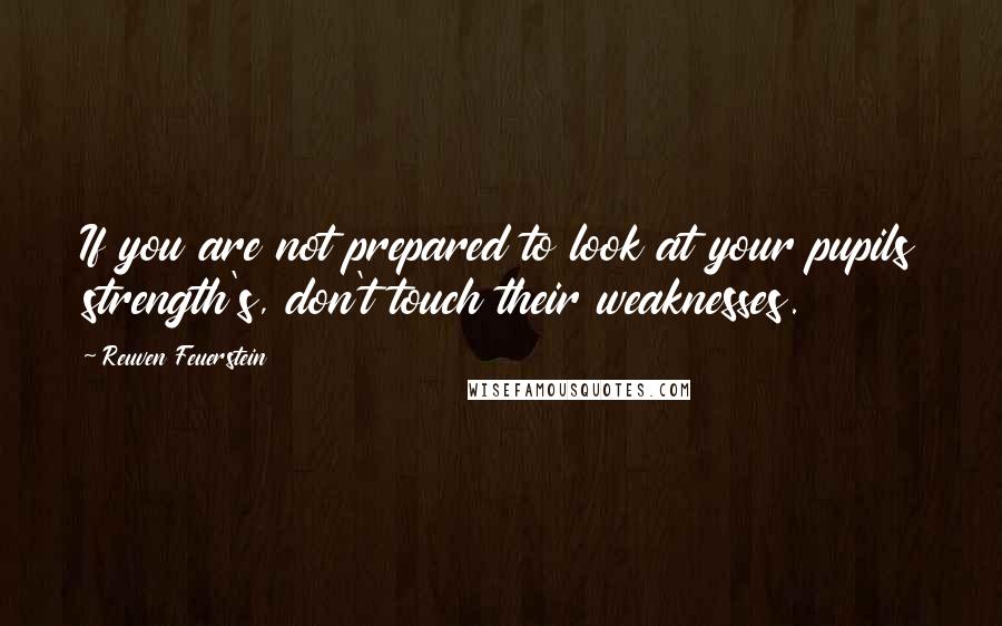 Reuven Feuerstein Quotes: If you are not prepared to look at your pupils strength's, don't touch their weaknesses.
