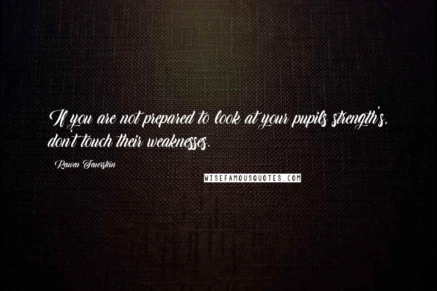 Reuven Feuerstein Quotes: If you are not prepared to look at your pupils strength's, don't touch their weaknesses.