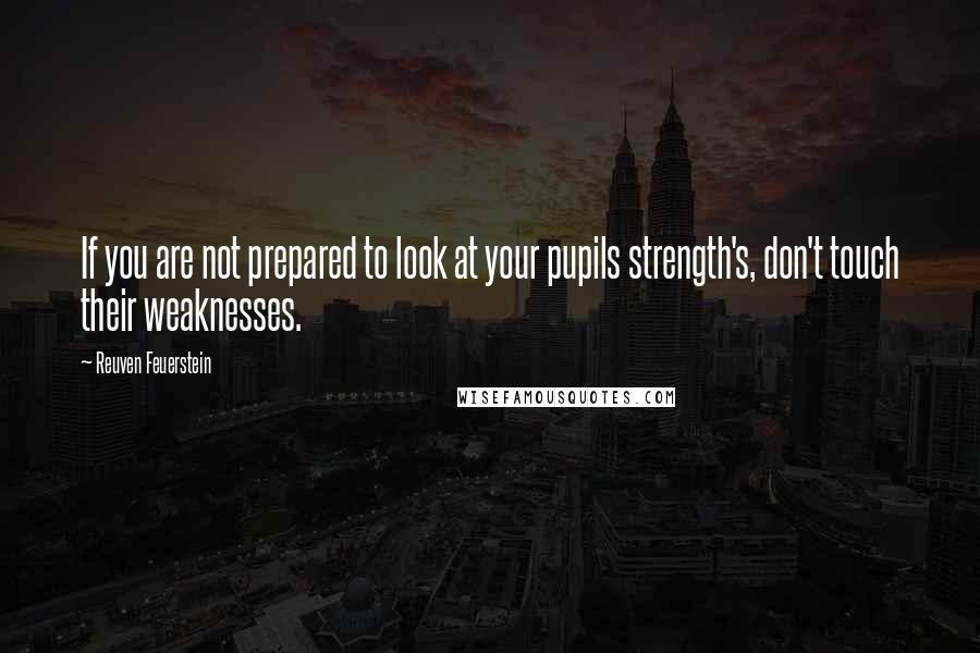 Reuven Feuerstein Quotes: If you are not prepared to look at your pupils strength's, don't touch their weaknesses.