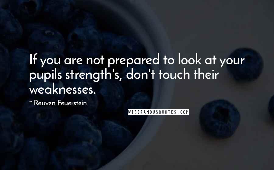 Reuven Feuerstein Quotes: If you are not prepared to look at your pupils strength's, don't touch their weaknesses.