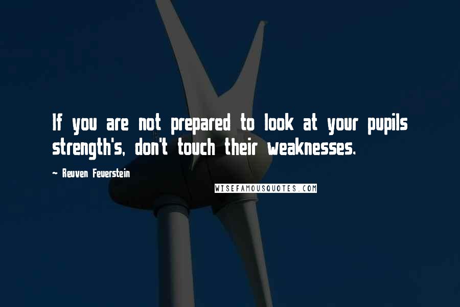 Reuven Feuerstein Quotes: If you are not prepared to look at your pupils strength's, don't touch their weaknesses.