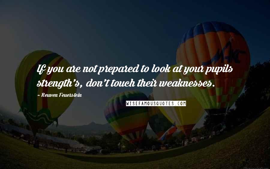 Reuven Feuerstein Quotes: If you are not prepared to look at your pupils strength's, don't touch their weaknesses.