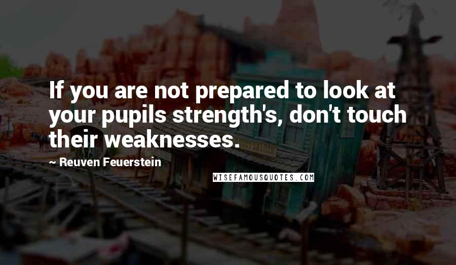 Reuven Feuerstein Quotes: If you are not prepared to look at your pupils strength's, don't touch their weaknesses.