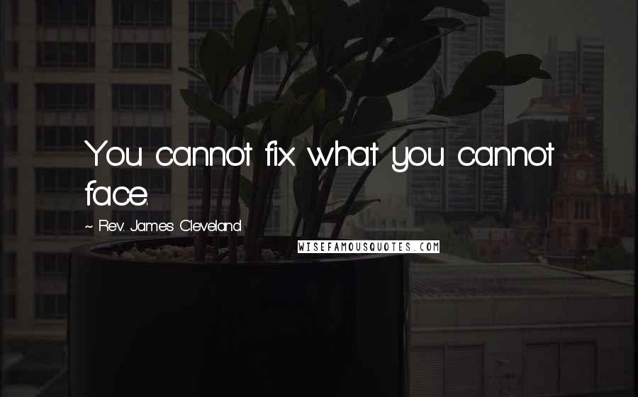 Rev. James Cleveland Quotes: You cannot fix what you cannot face.