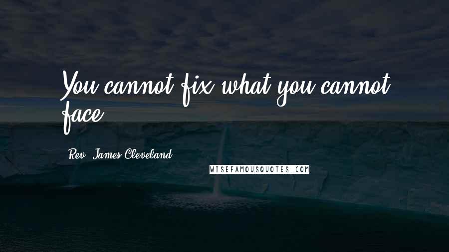 Rev. James Cleveland Quotes: You cannot fix what you cannot face.