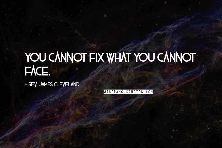 Rev. James Cleveland Quotes: You cannot fix what you cannot face.