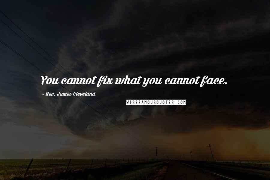 Rev. James Cleveland Quotes: You cannot fix what you cannot face.