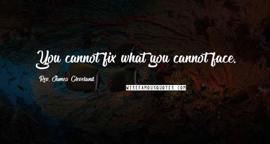 Rev. James Cleveland Quotes: You cannot fix what you cannot face.