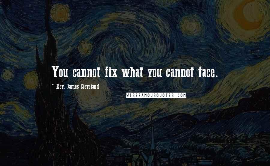 Rev. James Cleveland Quotes: You cannot fix what you cannot face.