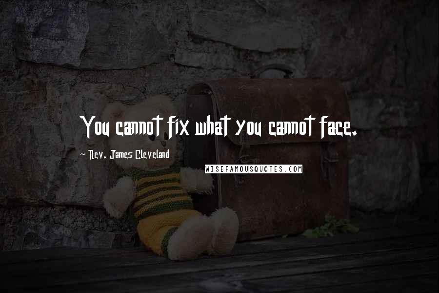 Rev. James Cleveland Quotes: You cannot fix what you cannot face.