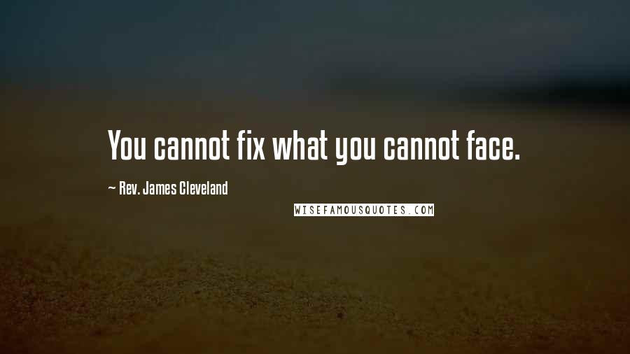 Rev. James Cleveland Quotes: You cannot fix what you cannot face.