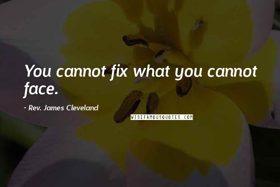 Rev. James Cleveland Quotes: You cannot fix what you cannot face.