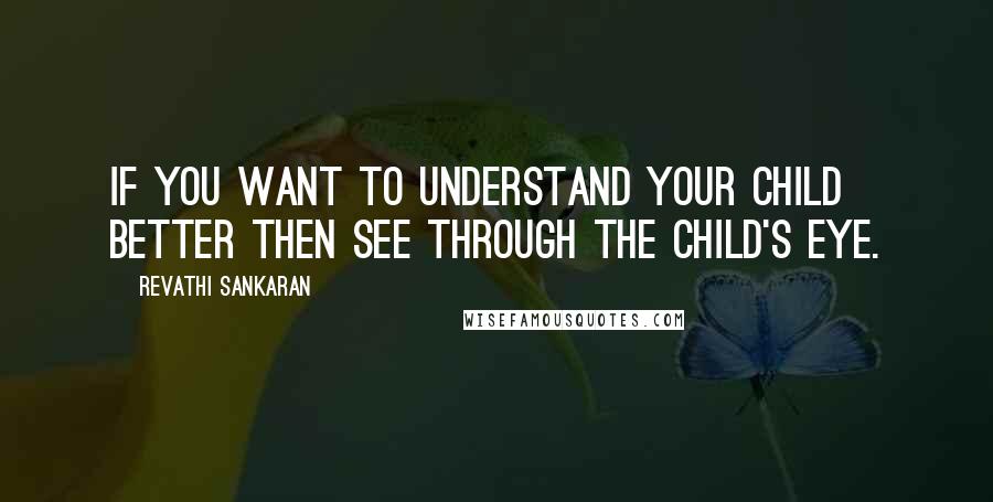 Revathi Sankaran Quotes: If you want to understand your child better then see through the child's eye.