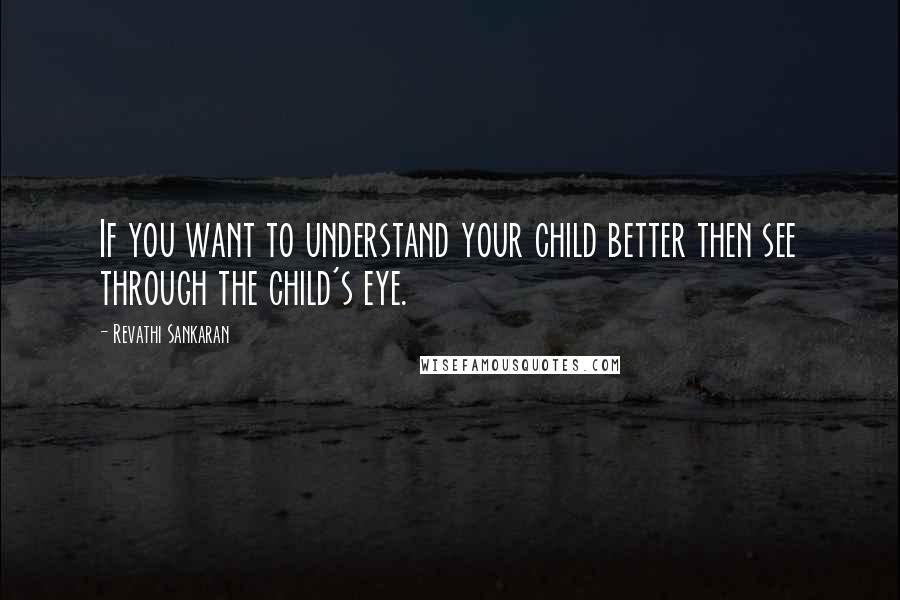 Revathi Sankaran Quotes: If you want to understand your child better then see through the child's eye.