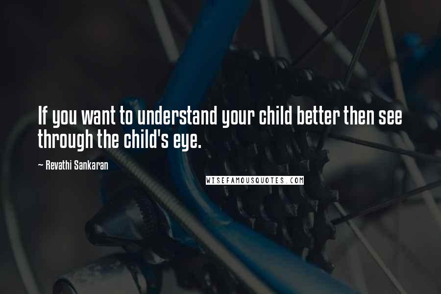 Revathi Sankaran Quotes: If you want to understand your child better then see through the child's eye.