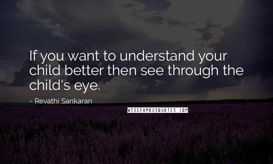 Revathi Sankaran Quotes: If you want to understand your child better then see through the child's eye.