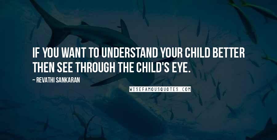 Revathi Sankaran Quotes: If you want to understand your child better then see through the child's eye.