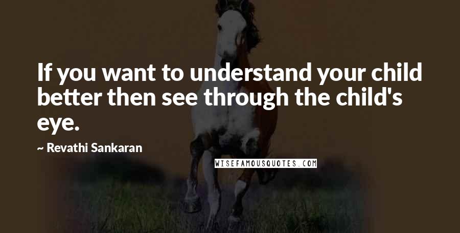 Revathi Sankaran Quotes: If you want to understand your child better then see through the child's eye.