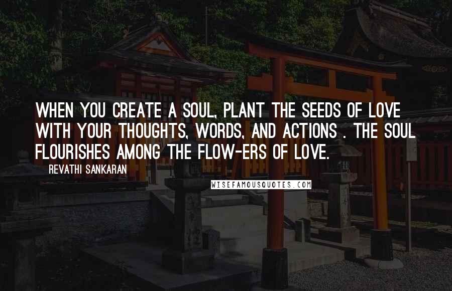 Revathi Sankaran Quotes: When you create a soul, plant the seeds of love with your thoughts, words, and actions . The soul flourishes among the flow-ers of love.