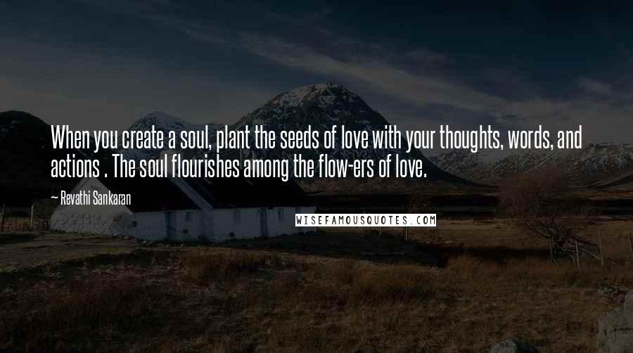 Revathi Sankaran Quotes: When you create a soul, plant the seeds of love with your thoughts, words, and actions . The soul flourishes among the flow-ers of love.