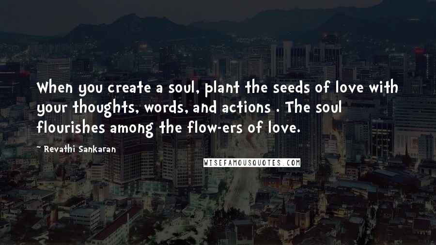 Revathi Sankaran Quotes: When you create a soul, plant the seeds of love with your thoughts, words, and actions . The soul flourishes among the flow-ers of love.