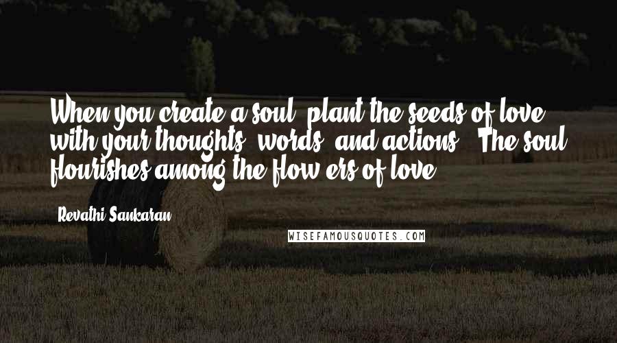 Revathi Sankaran Quotes: When you create a soul, plant the seeds of love with your thoughts, words, and actions . The soul flourishes among the flow-ers of love.