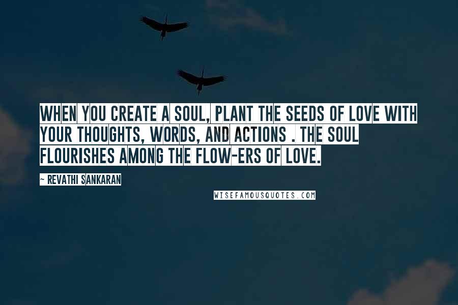 Revathi Sankaran Quotes: When you create a soul, plant the seeds of love with your thoughts, words, and actions . The soul flourishes among the flow-ers of love.
