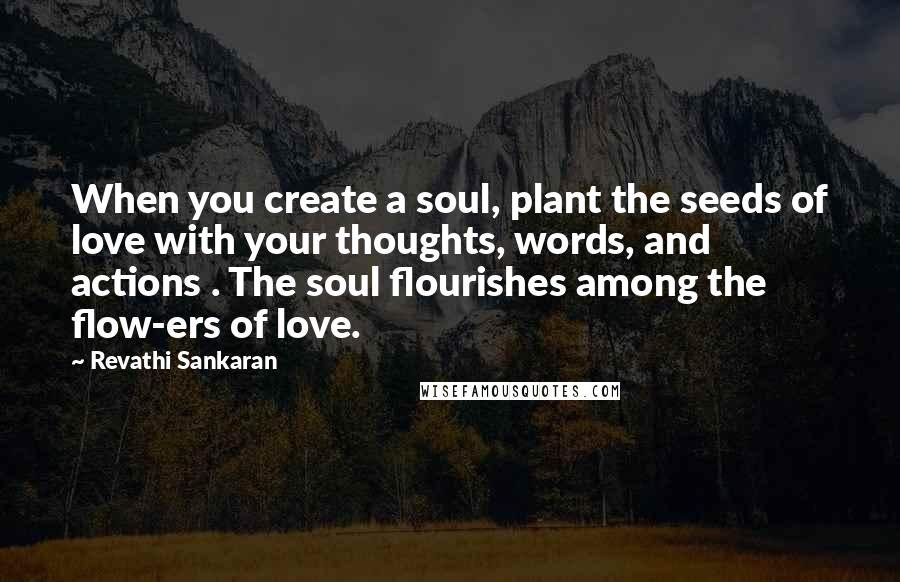 Revathi Sankaran Quotes: When you create a soul, plant the seeds of love with your thoughts, words, and actions . The soul flourishes among the flow-ers of love.