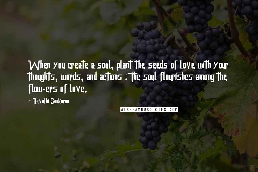 Revathi Sankaran Quotes: When you create a soul, plant the seeds of love with your thoughts, words, and actions . The soul flourishes among the flow-ers of love.