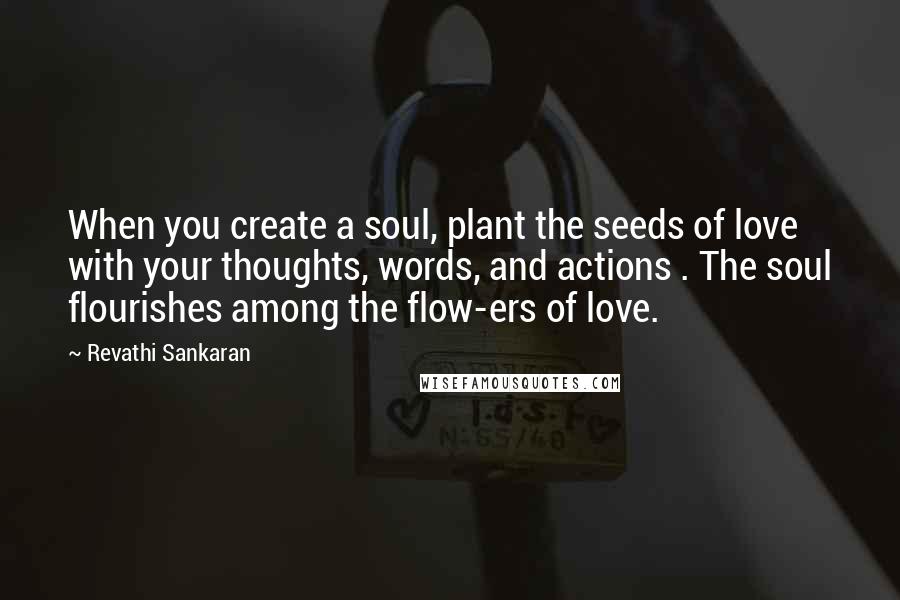 Revathi Sankaran Quotes: When you create a soul, plant the seeds of love with your thoughts, words, and actions . The soul flourishes among the flow-ers of love.