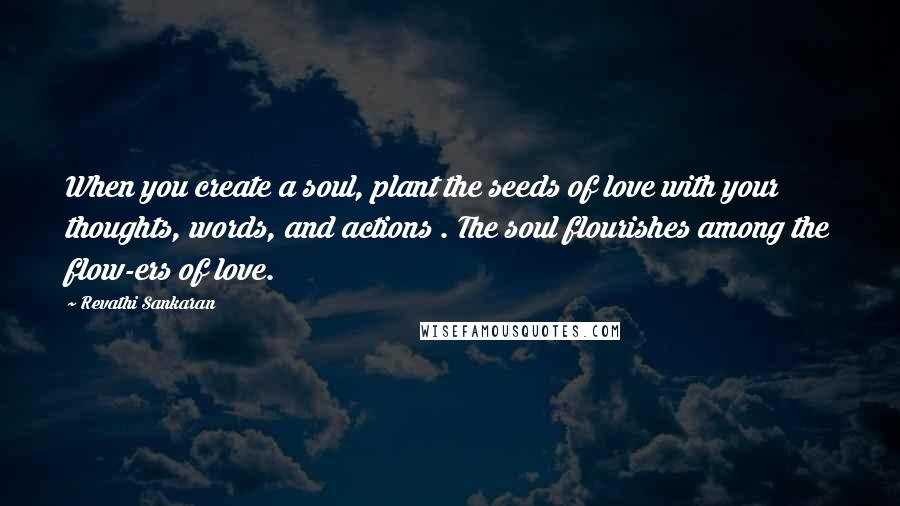 Revathi Sankaran Quotes: When you create a soul, plant the seeds of love with your thoughts, words, and actions . The soul flourishes among the flow-ers of love.