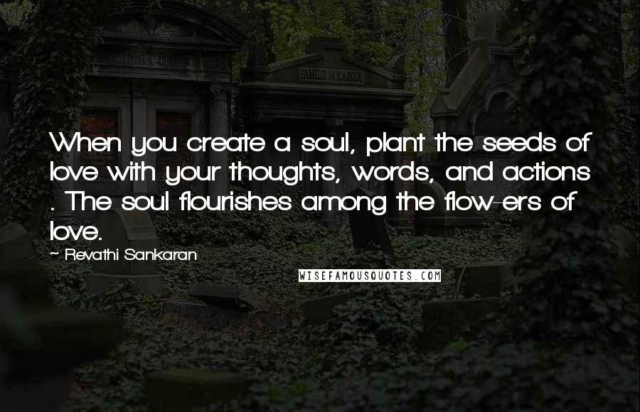 Revathi Sankaran Quotes: When you create a soul, plant the seeds of love with your thoughts, words, and actions . The soul flourishes among the flow-ers of love.