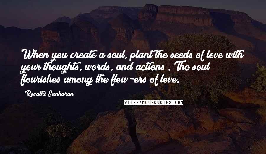 Revathi Sankaran Quotes: When you create a soul, plant the seeds of love with your thoughts, words, and actions . The soul flourishes among the flow-ers of love.