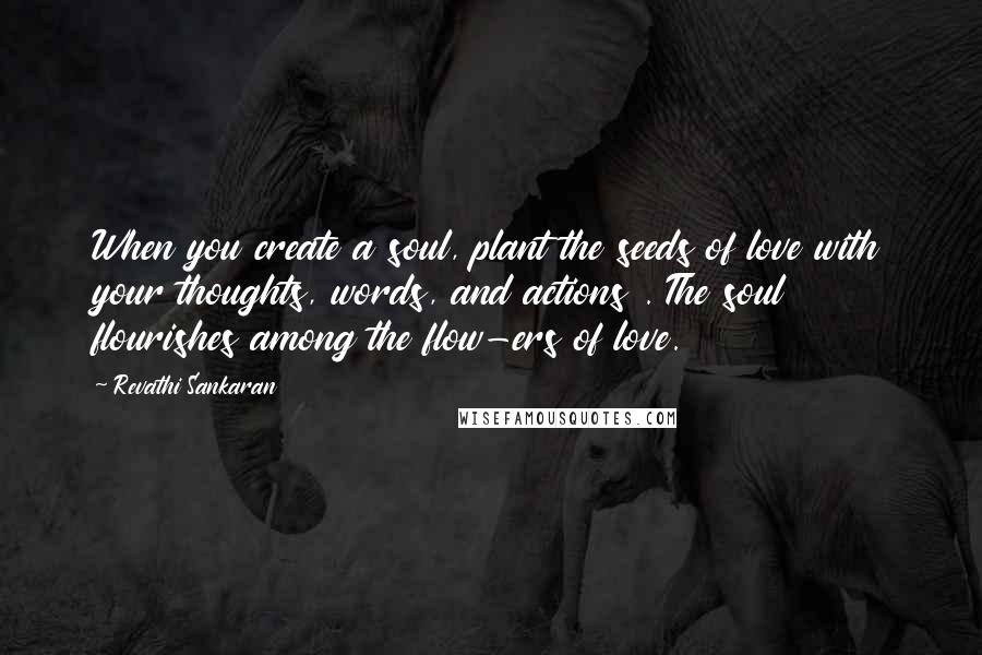 Revathi Sankaran Quotes: When you create a soul, plant the seeds of love with your thoughts, words, and actions . The soul flourishes among the flow-ers of love.