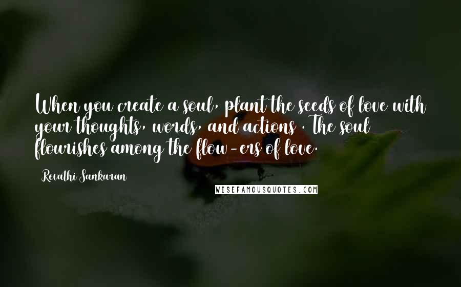 Revathi Sankaran Quotes: When you create a soul, plant the seeds of love with your thoughts, words, and actions . The soul flourishes among the flow-ers of love.
