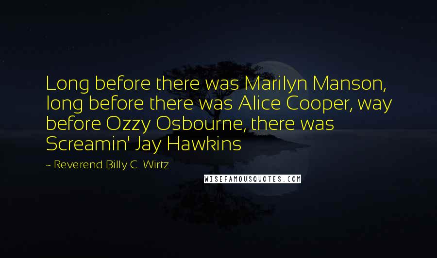 Reverend Billy C. Wirtz Quotes: Long before there was Marilyn Manson, long before there was Alice Cooper, way before Ozzy Osbourne, there was Screamin' Jay Hawkins