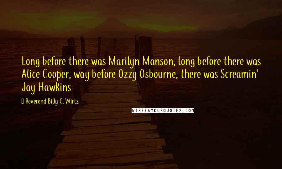 Reverend Billy C. Wirtz Quotes: Long before there was Marilyn Manson, long before there was Alice Cooper, way before Ozzy Osbourne, there was Screamin' Jay Hawkins