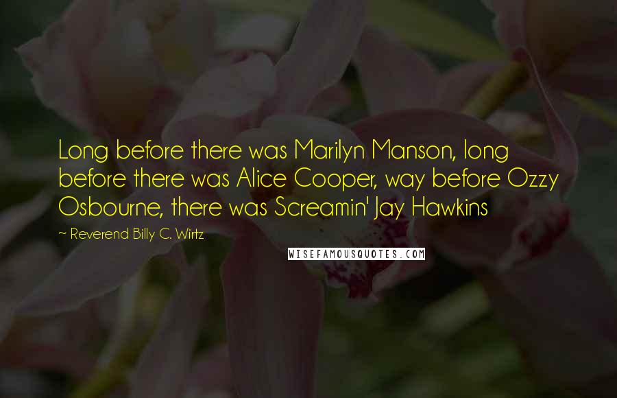 Reverend Billy C. Wirtz Quotes: Long before there was Marilyn Manson, long before there was Alice Cooper, way before Ozzy Osbourne, there was Screamin' Jay Hawkins
